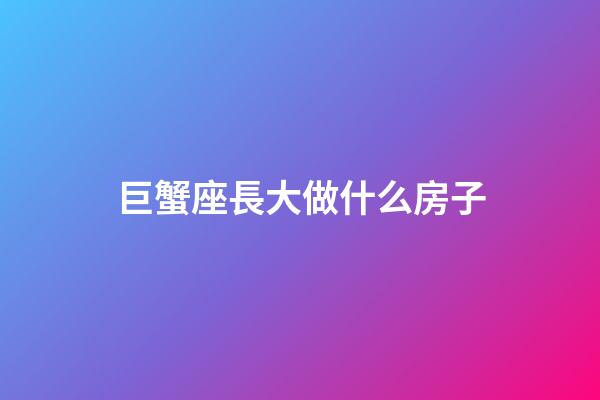巨蟹座長大做什么房子-第1張-星座運勢-玄機派