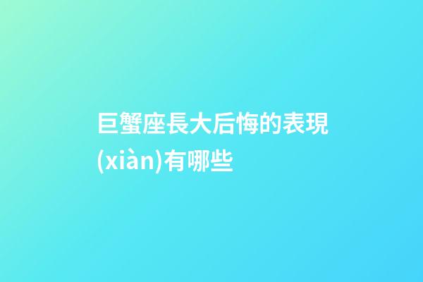 巨蟹座長大后悔的表現(xiàn)有哪些-第1張-星座運勢-玄機派