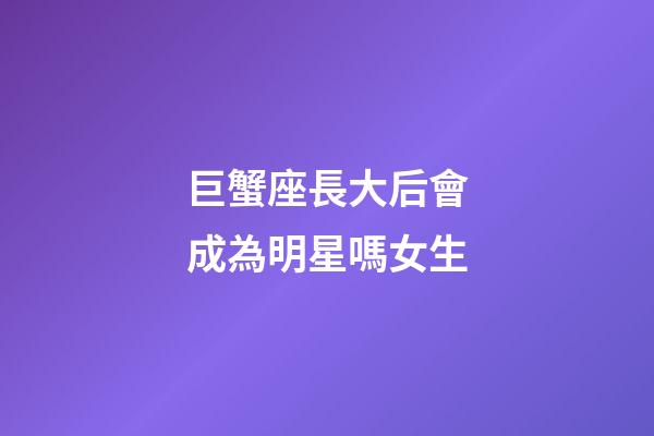 巨蟹座長大后會成為明星嗎女生-第1張-星座運勢-玄機派
