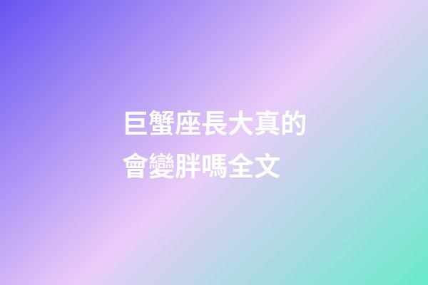 巨蟹座長大真的會變胖嗎全文