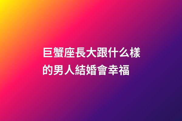 巨蟹座長大跟什么樣的男人結婚會幸福-第1張-星座運勢-玄機派
