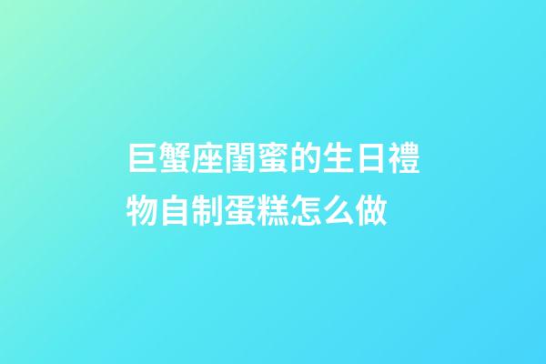 巨蟹座閨蜜的生日禮物自制蛋糕怎么做-第1張-星座運勢-玄機派