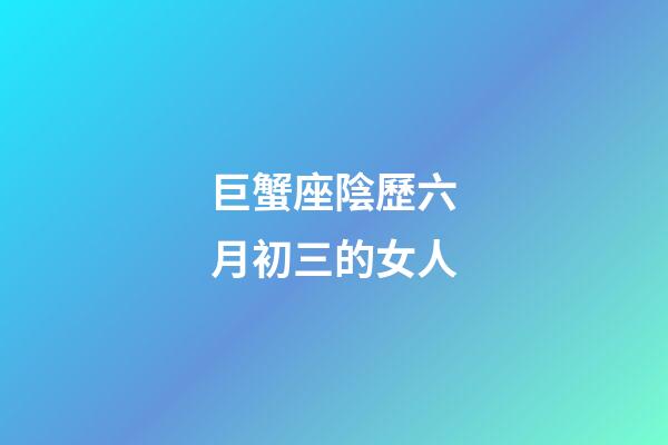 巨蟹座陰歷六月初三的女人-第1張-星座運勢-玄機派