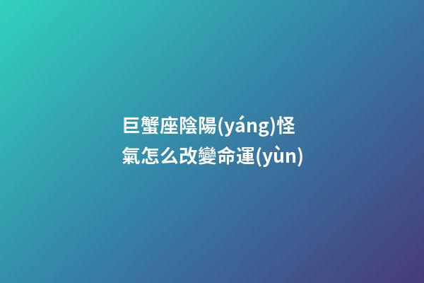 巨蟹座陰陽(yáng)怪氣怎么改變命運(yùn)-第1張-星座運(yùn)勢(shì)-玄機(jī)派