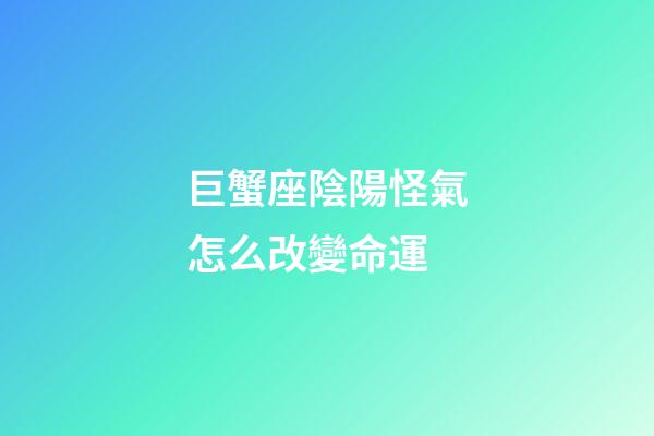 巨蟹座陰陽怪氣怎么改變命運