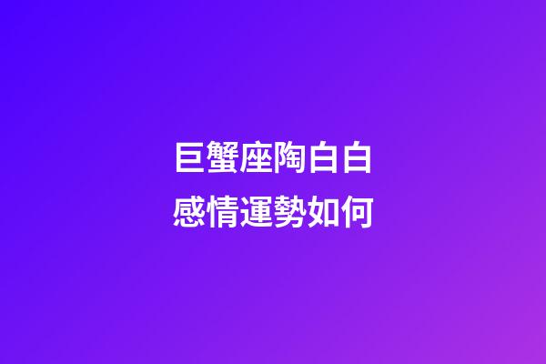 巨蟹座陶白白感情運勢如何-第1張-星座運勢-玄機派