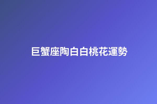 巨蟹座陶白白桃花運勢-第1張-星座運勢-玄機派