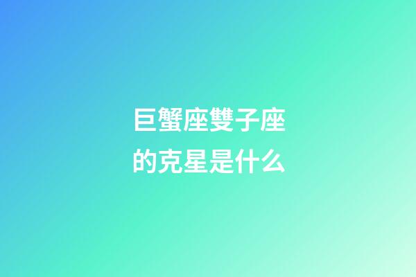 巨蟹座雙子座的克星是什么-第1張-星座運勢-玄機派