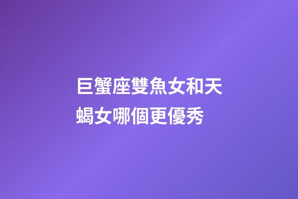 巨蟹座雙魚女和天蝎女哪個更優秀-第1張-星座運勢-玄機派