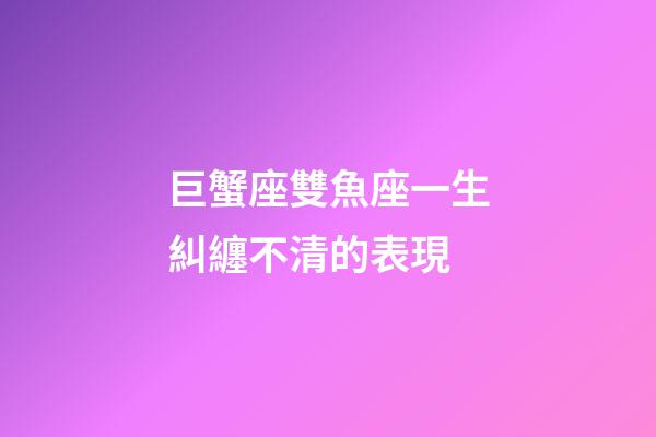 巨蟹座雙魚座一生糾纏不清的表現-第1張-星座運勢-玄機派