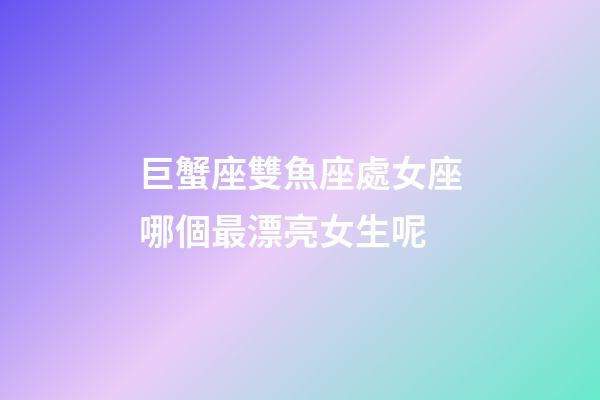 巨蟹座雙魚座處女座哪個最漂亮女生呢-第1張-星座運(yùn)勢-玄機(jī)派