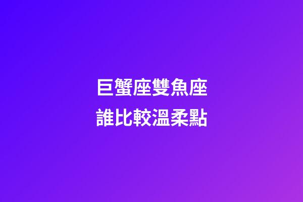 巨蟹座雙魚座誰比較溫柔點-第1張-星座運勢-玄機派