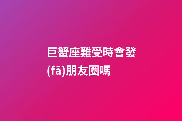 巨蟹座難受時會發(fā)朋友圈嗎-第1張-星座運勢-玄機派