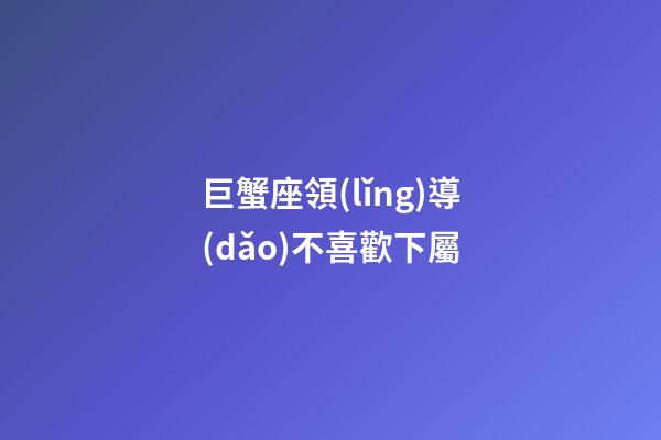 巨蟹座領(lǐng)導(dǎo)不喜歡下屬-第1張-星座運(yùn)勢(shì)-玄機(jī)派