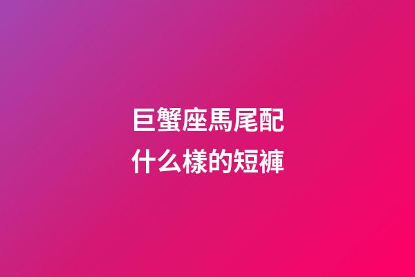 巨蟹座馬尾配什么樣的短褲
