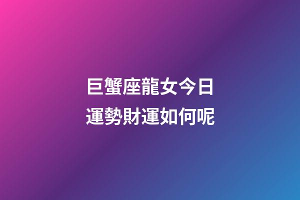 巨蟹座龍女今日運勢財運如何呢-第1張-星座運勢-玄機派