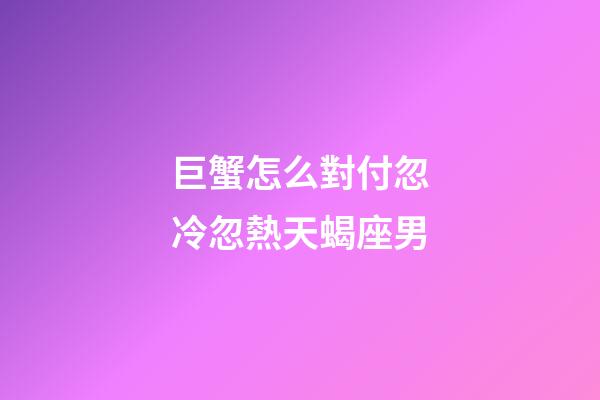 巨蟹怎么對付忽冷忽熱天蝎座男-第1張-星座運勢-玄機派