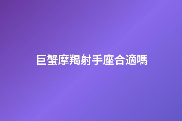 巨蟹摩羯射手座合適嗎-第1張-星座運勢-玄機派
