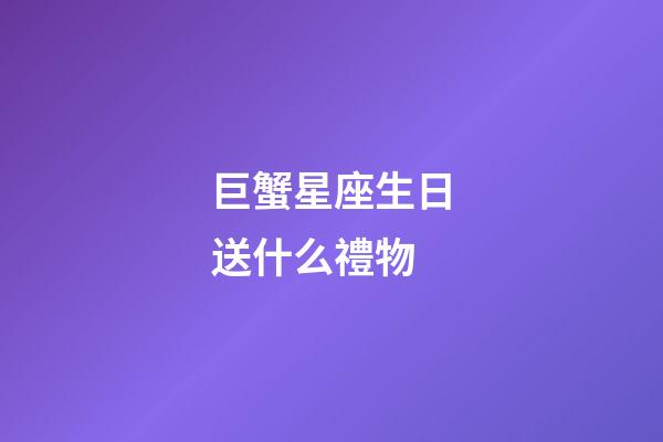 巨蟹星座生日送什么禮物-第1張-星座運勢-玄機派