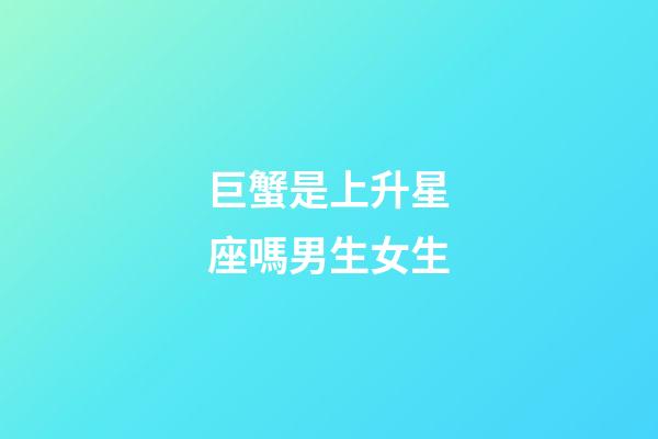 巨蟹是上升星座嗎男生女生-第1張-星座運勢-玄機派