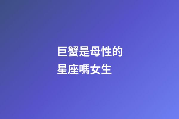巨蟹是母性的星座嗎女生-第1張-星座運勢-玄機派