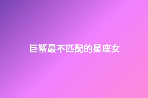 巨蟹最不匹配的星座女-第1張-星座運勢-玄機派
