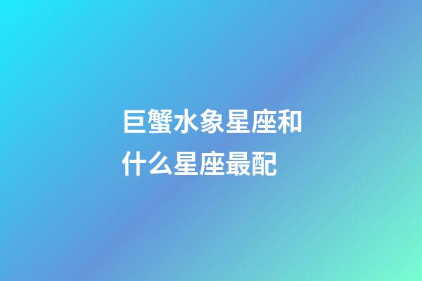 巨蟹水象星座和什么星座最配
