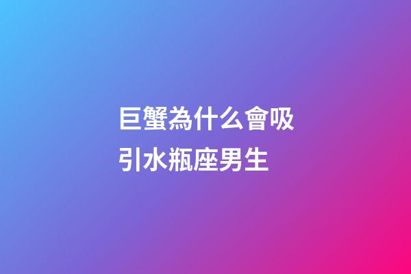 巨蟹為什么會吸引水瓶座男生-第1張-星座運勢-玄機派