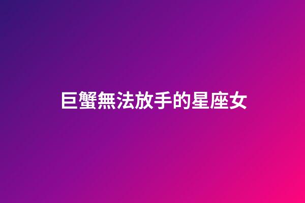 巨蟹無法放手的星座女-第1張-星座運(yùn)勢(shì)-玄機(jī)派