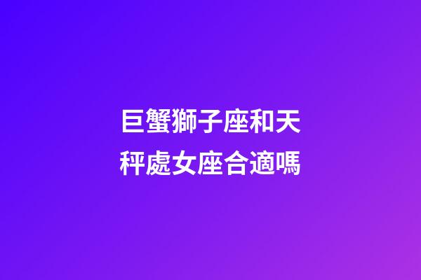 巨蟹獅子座和天秤處女座合適嗎-第1張-星座運(yùn)勢(shì)-玄機(jī)派