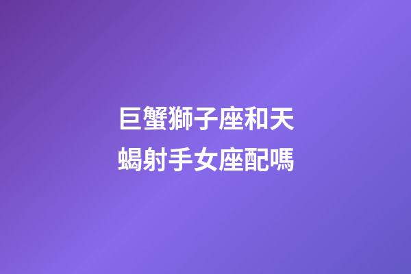 巨蟹獅子座和天蝎射手女座配嗎-第1張-星座運勢-玄機(jī)派