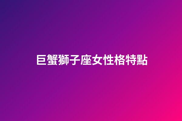 巨蟹獅子座女性格特點-第1張-星座運勢-玄機派