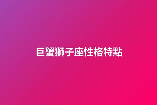 巨蟹獅子座性格特點-第1張-星座運勢-玄機派