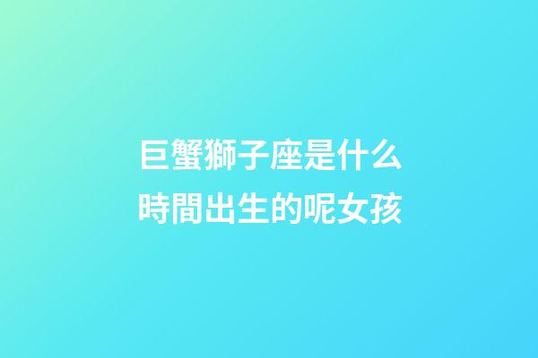 巨蟹獅子座是什么時間出生的呢女孩-第1張-星座運勢-玄機派