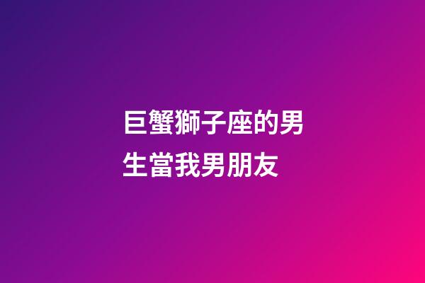 巨蟹獅子座的男生當我男朋友-第1張-星座運勢-玄機派