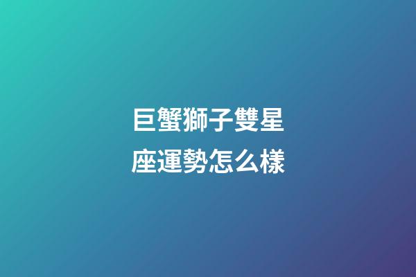巨蟹獅子雙星座運勢怎么樣-第1張-星座運勢-玄機派