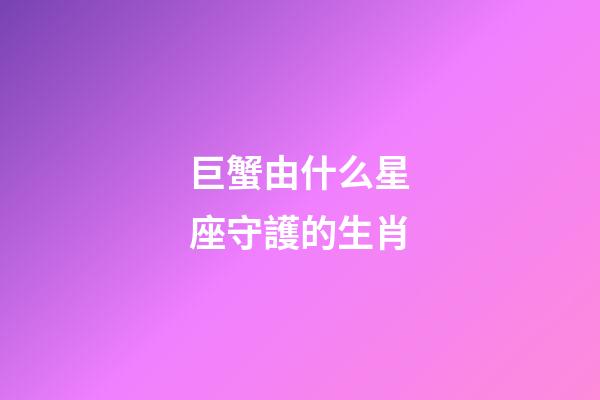 巨蟹由什么星座守護的生肖-第1張-星座運勢-玄機派