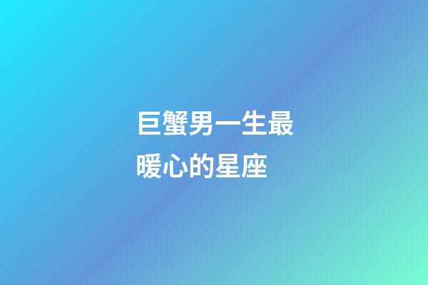 巨蟹男一生最暖心的星座-第1張-星座運勢-玄機派
