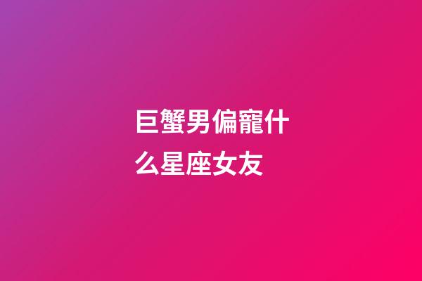 巨蟹男偏寵什么星座女友-第1張-星座運勢-玄機派