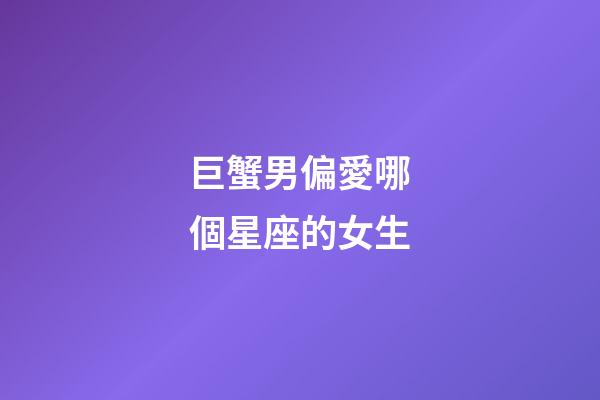 巨蟹男偏愛哪個星座的女生-第1張-星座運勢-玄機派