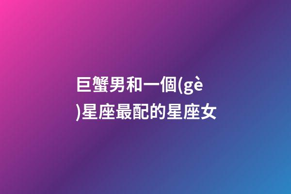 巨蟹男和一個(gè)星座最配的星座女-第1張-星座運(yùn)勢(shì)-玄機(jī)派