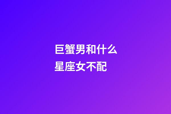 巨蟹男和什么星座女不配-第1張-星座運勢-玄機派
