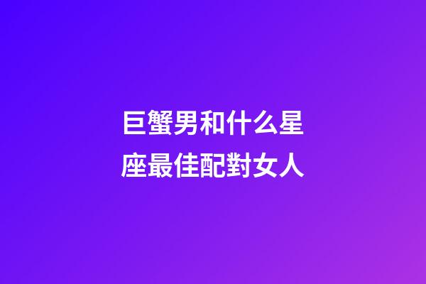 巨蟹男和什么星座最佳配對女人-第1張-星座運勢-玄機派