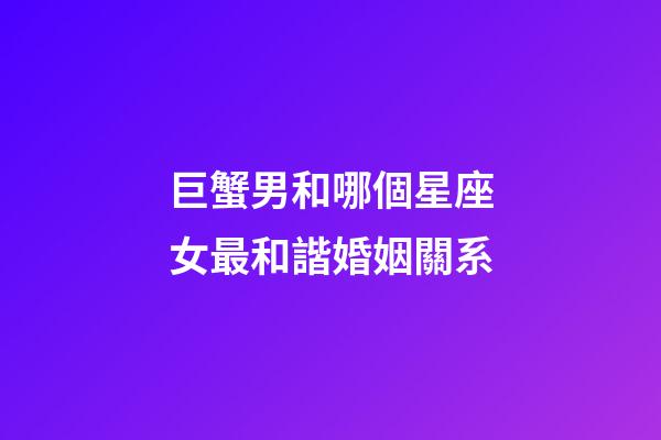 巨蟹男和哪個星座女最和諧婚姻關系