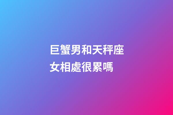 巨蟹男和天秤座女相處很累嗎-第1張-星座運(yùn)勢(shì)-玄機(jī)派