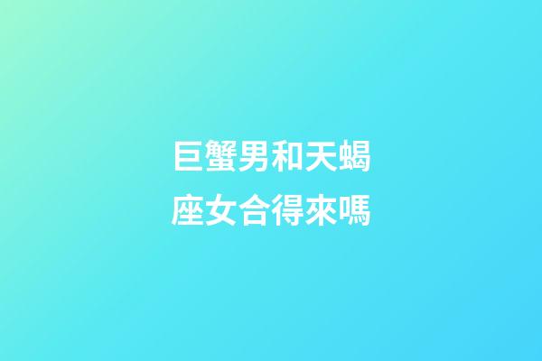 巨蟹男和天蝎座女合得來嗎-第1張-星座運勢-玄機派