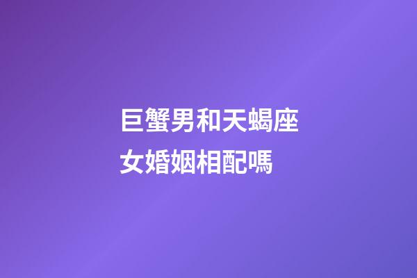巨蟹男和天蝎座女婚姻相配嗎-第1張-星座運勢-玄機派