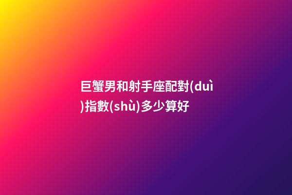巨蟹男和射手座配對(duì)指數(shù)多少算好-第1張-星座運(yùn)勢(shì)-玄機(jī)派