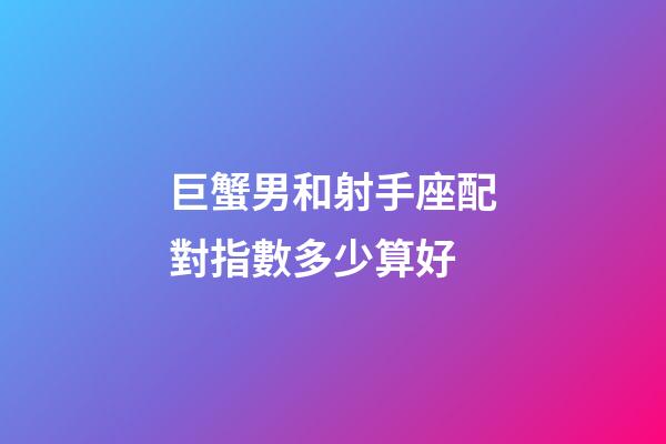巨蟹男和射手座配對指數多少算好