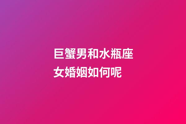 巨蟹男和水瓶座女婚姻如何呢-第1張-星座運勢-玄機派